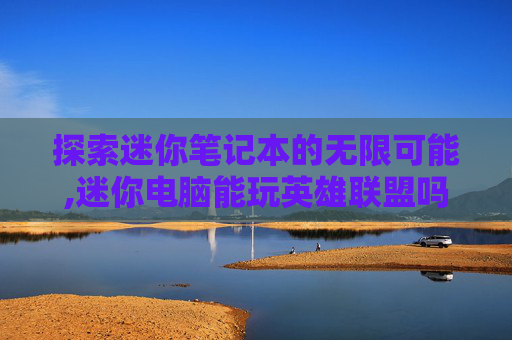 探索迷你笔记本的无限可能,迷你电脑能玩英雄联盟吗