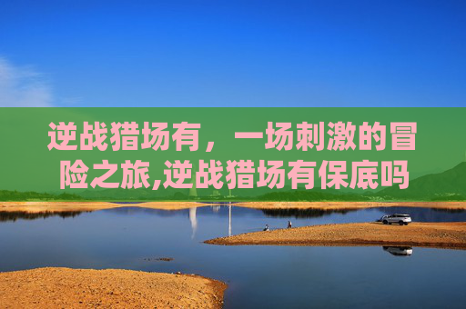 逆战猎场有，一场刺激的冒险之旅,逆战猎场有保底吗