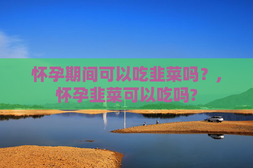 怀孕期间可以吃韭菜吗？,怀孕韭菜可以吃吗?