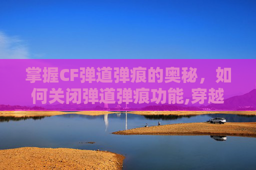 掌握CF弹道弹痕的奥秘，如何关闭弹道弹痕功能,穿越火线弹道痕迹怎么没有了