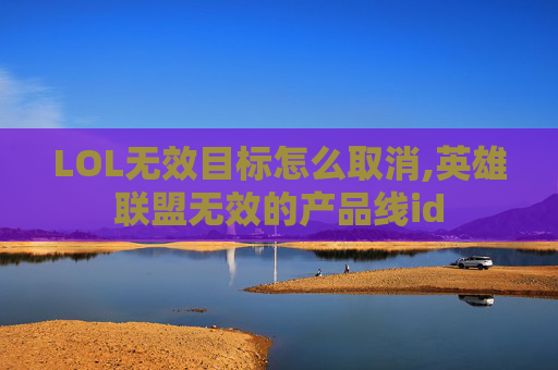 LOL无效目标怎么取消,英雄联盟无效的产品线id