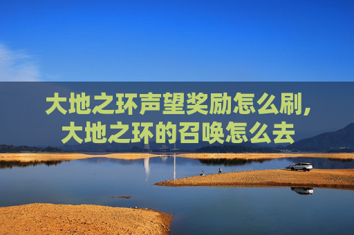 大地之环声望奖励怎么刷,大地之环的召唤怎么去