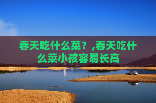 春天吃什么菜？,春天吃什么菜小孩容易长高