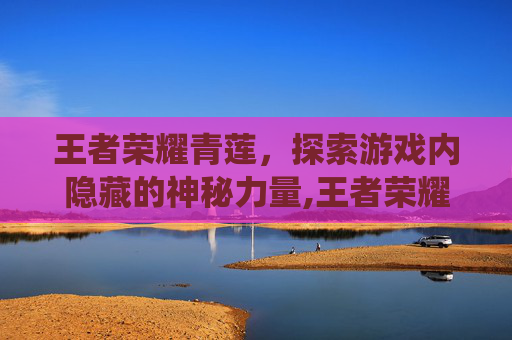 王者荣耀青莲,探索游戏内隐藏的神秘力量,王者荣耀青莲剑仙 王者荣耀青莲,探索游戏内隐藏的神秘力量,王者荣耀青莲剑仙