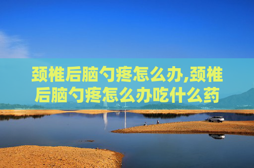 颈椎后脑勺疼怎么办,颈椎后脑勺疼怎么办吃什么药