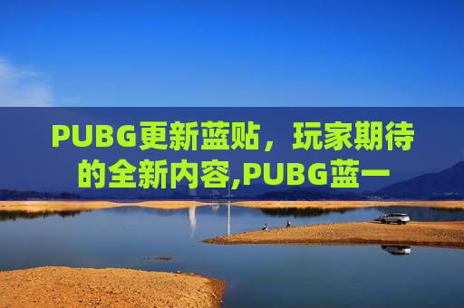 PUBG更新蓝贴，玩家期待的全新内容,PUBG蓝一