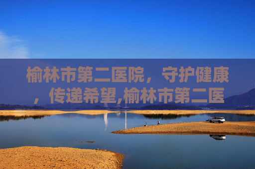 榆林市第二医院，守护健康，传递希望,榆林市第二医院电话