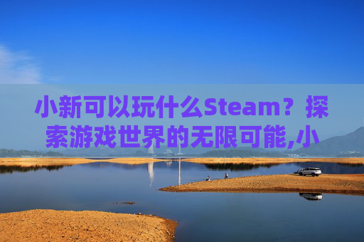 小新可以玩什么Steam？探索游戏世界的无限可能,小新可以玩什么游戏啊