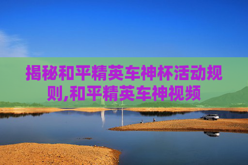 揭秘和平精英车神杯活动规则,和平精英车神视频