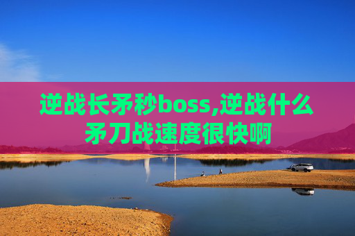 逆战长矛秒boss,逆战什么矛刀战速度很快啊