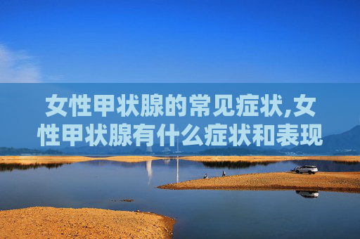 女性甲状腺的常见症状,女性甲状腺有什么症状和表现