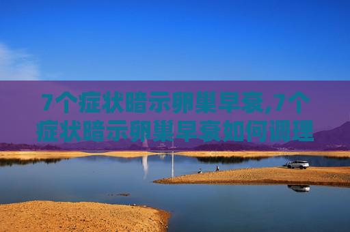 7个症状暗示卵巢早衰,7个症状暗示卵巢早衰如何调理