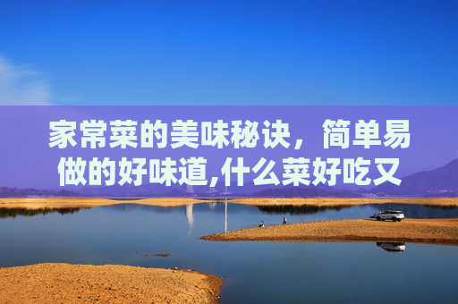家常菜的美味秘诀，简单易做的好味道,什么菜好吃又好做的家常菜