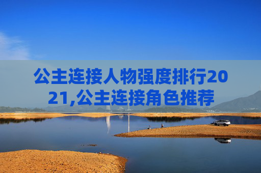 公主连接人物强度排行2021,公主连接角色推荐