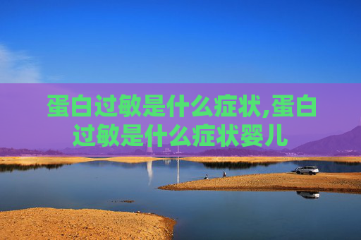 蛋白过敏是什么症状,蛋白过敏是什么症状婴儿