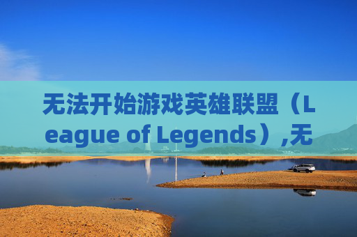 无法开始游戏英雄联盟（League of Legends）,无法开始游戏怎么办