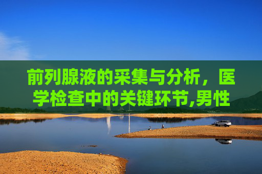 前列腺液的采集与分析，医学检查中的关键环节,男性前列腺液怎么取