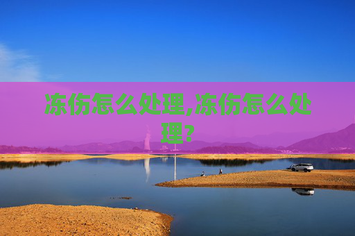 冻伤怎么处理,冻伤怎么处理?