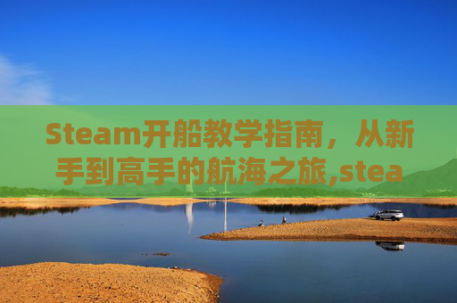 Steam开船教学指南，从新手到高手的航海之旅,steam开船生存游戏