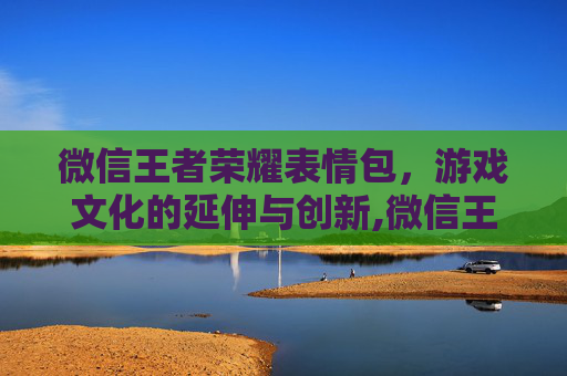 微信王者荣耀表情包，游戏文化的延伸与创新,微信王者荣耀表情包怎么删除