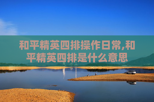和平精英四排操作日常,和平精英四排是什么意思