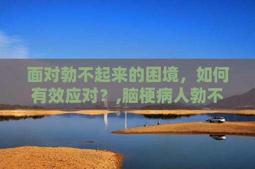 面对勃不起来的困境，如何有效应对？,脑梗病人勃不起来怎么办