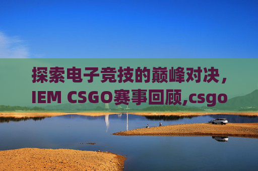 探索电子竞技的巅峰对决，IEM CSGO赛事回顾,csgo赛程在哪看