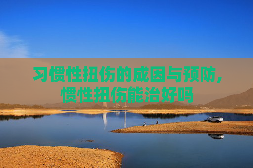 习惯性扭伤的成因与预防,惯性扭伤能治好吗