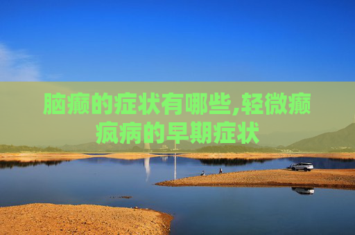 脑癫的症状有哪些,轻微癫疯病的早期症状