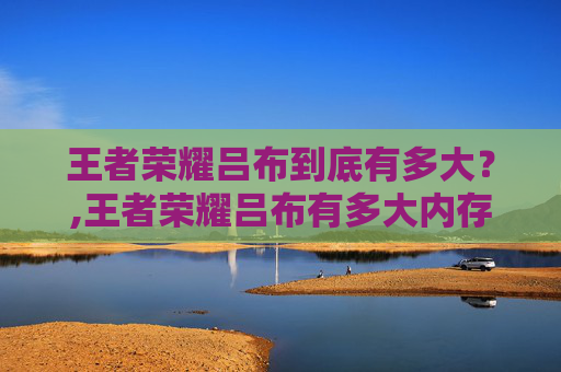 王者荣耀吕布到底有多大？,王者荣耀吕布有多大内存