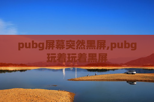 pubg屏幕突然黑屏,pubg玩着玩着黑屏