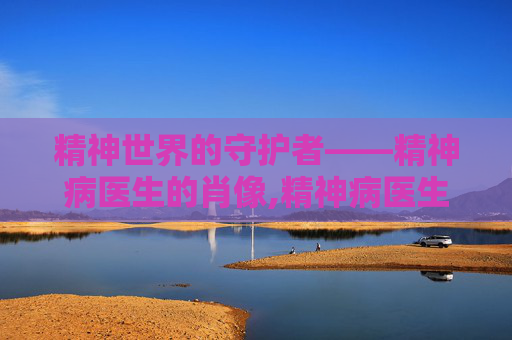 精神世界的守护者——精神病医生的肖像,精神病医生头像真人