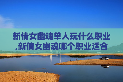 新倩女幽魂单人玩什么职业,新倩女幽魂哪个职业适合平民玩家