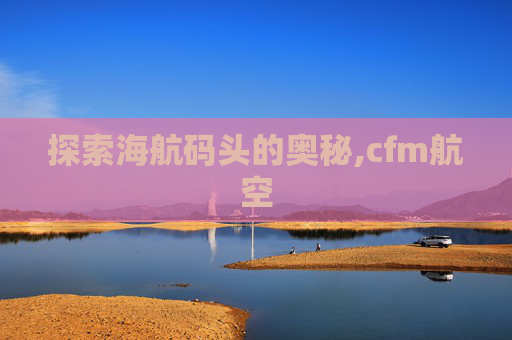 探索海航码头的奥秘,cfm航空