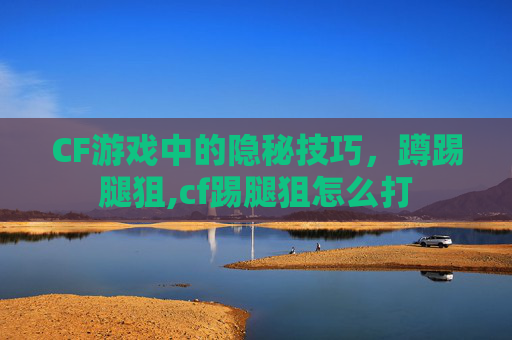 CF游戏中的隐秘技巧，蹲踢腿狙,cf踢腿狙怎么打