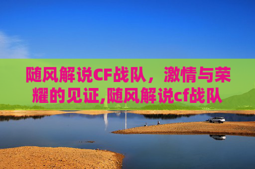 随风解说CF战队，激情与荣耀的见证,随风解说cf战队名字