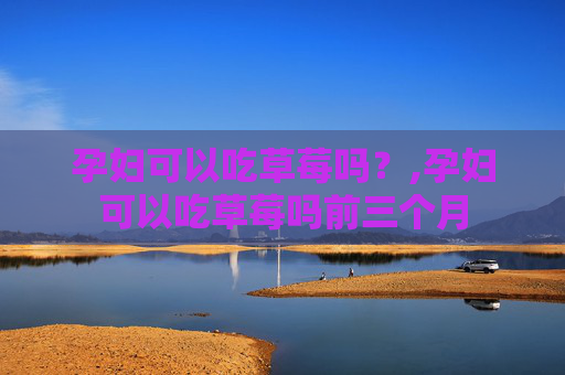 孕妇可以吃草莓吗？,孕妇可以吃草莓吗前三个月
