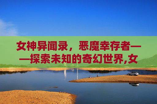 女神异闻录，恶魔幸存者——探索未知的奇幻世界,女神异闻录 恶魔幸存者1