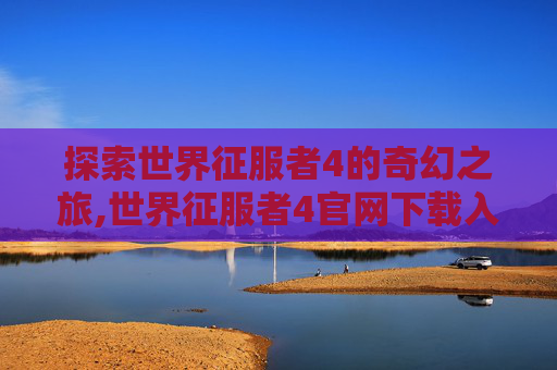 探索世界征服者4的奇幻之旅,世界征服者4官网下载入口