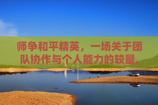 师争和平精英，一场关于团队协作与个人能力的较量,和平精英司