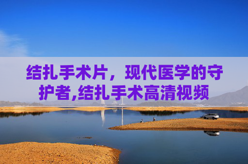 结扎手术片，现代医学的守护者,结扎手术高清视频