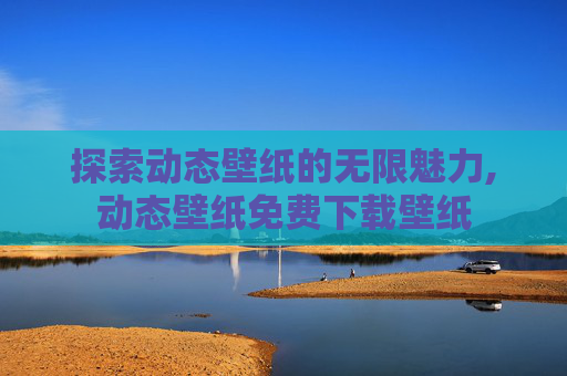 探索动态壁纸的无限魅力,动态壁纸免费下载壁纸