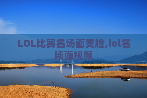 LOL比赛名场面变脸,lol名场面视频