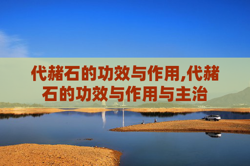 代赭石的功效与作用,代赭石的功效与作用与主治