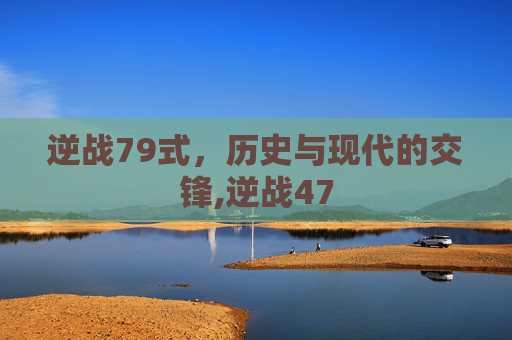 逆战79式，历史与现代的交锋,逆战47