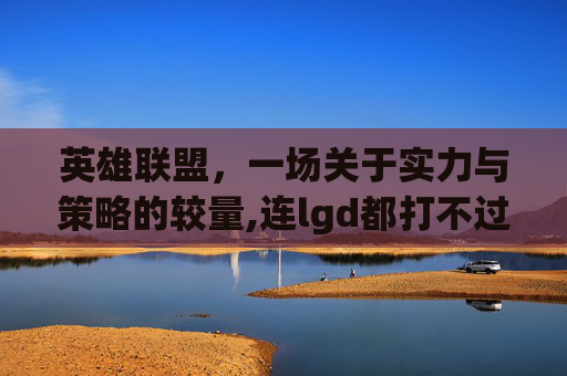 英雄联盟，一场关于实力与策略的较量,连lgd都打不过