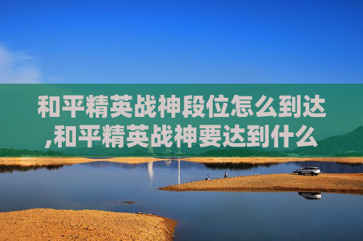 和平精英战神段位怎么到达,和平精英战神要达到什么条件