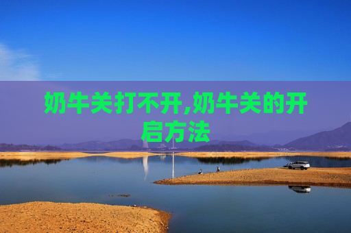 奶牛关打不开,奶牛关的开启方法
