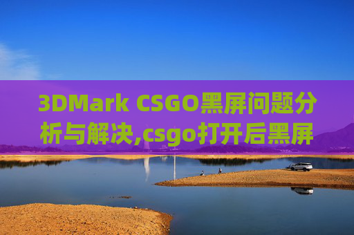 3DMark CSGO黑屏问题分析与解决,csgo打开后黑屏