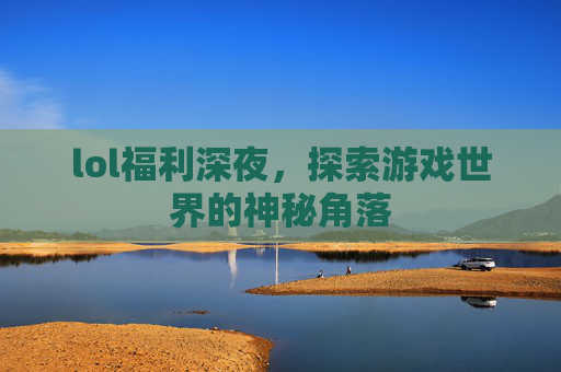 lol福利深夜，探索游戏世界的神秘角落